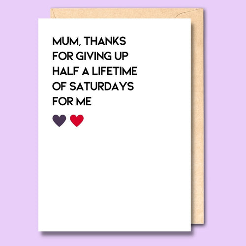 CARD- MUM, THANKS FOR GIVING UP SATURDAYS FOR ME