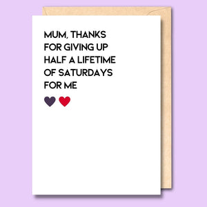 CARD- MUM, THANKS FOR GIVING UP SATURDAYS FOR ME
